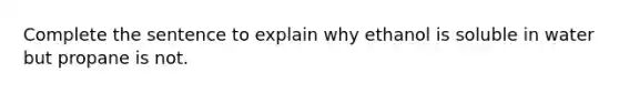 Complete the sentence to explain why ethanol is soluble in water but propane is not.