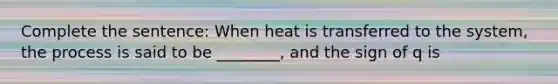 Complete the sentence: When heat is transferred to the system, the process is said to be ________, and the sign of q is