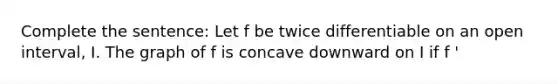 Complete the sentence: Let f be twice differentiable on an open interval, I. The graph of f is concave downward on I if f '