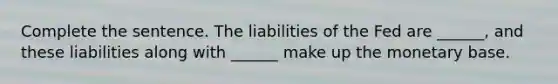 Complete the sentence. The liabilities of the Fed are​ ______, and these liabilities along with​ ______ make up the monetary base.