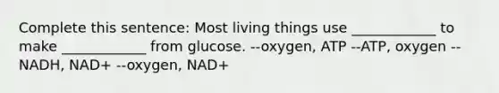 Complete this sentence: Most living things use ____________ to make ____________ from glucose. --oxygen, ATP --ATP, oxygen --NADH, NAD+ --oxygen, NAD+