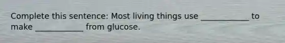 Complete this sentence: Most living things use ____________ to make ____________ from glucose.