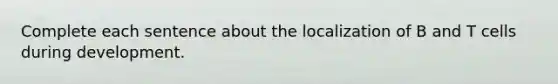 Complete each sentence about the localization of B and T cells during development.