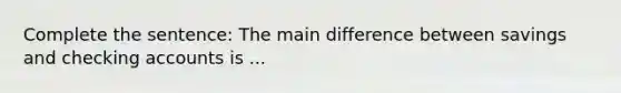 Complete the sentence: The main difference between savings and checking accounts is ...