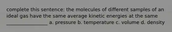 complete this sentence: the molecules of different samples of an ideal gas have the same average kinetic energies at the same _________________ a. pressure b. temperature c. volume d. density