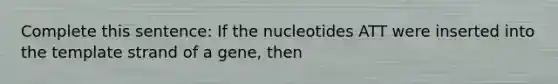 Complete this sentence: If the nucleotides ATT were inserted into the template strand of a gene, then