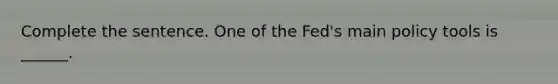 Complete the sentence. One of the​ Fed's main policy tools is​ ______.