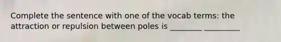 Complete the sentence with one of the vocab terms: the attraction or repulsion between poles is ________ _________