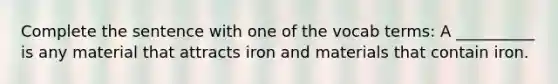 Complete the sentence with one of the vocab terms: A __________ is any material that attracts iron and materials that contain iron.