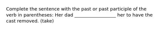 Complete the sentence with the past or past participle of the verb in parentheses: Her dad __________________ her to have the cast removed. (take)