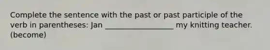 Complete the sentence with the past or past participle of the verb in parentheses: Jan __________________ my knitting teacher. (become)