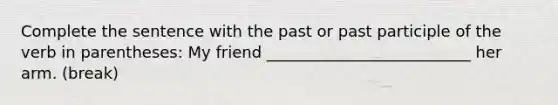 Complete the sentence with the past or past participle of the verb in parentheses: My friend __________________________ her arm. (break)