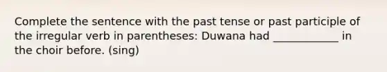 Complete the sentence with the past tense or past participle of the irregular verb in parentheses: Duwana had ____________ in the choir before. (sing)