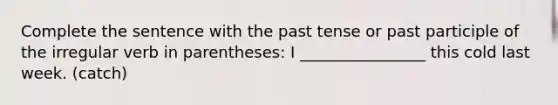 Complete the sentence with the past tense or past participle of the irregular verb in parentheses: I ________________ this cold last week. (catch)