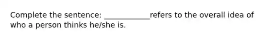 Complete the sentence: ____________refers to the overall idea of who a person thinks he/she is.