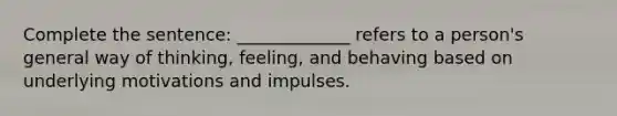 Complete the sentence: _____________ refers to a person's general way of thinking, feeling, and behaving based on underlying motivations and impulses.