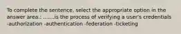 To complete the sentence, select the appropriate option in the answer area.: .......is the process of verifying a user's credentials -authorization -authentication -federation -ticketing