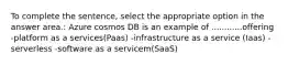 To complete the sentence, select the appropriate option in the answer area.: Azure cosmos DB is an example of ............offering -platform as a services(Paas) -infrastructure as a service (Iaas) -serverless -software as a servicem(SaaS)