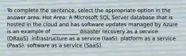 To complete the sentence, select the appropriate option in the answer area. Hot Area: A Microsoft SQL Server database that is hosted in the cloud and has software updates managed by Azure is an example of __________ disaster recovery as a service (DRaaS). infrastructure as a service (IaaS). platform as a service (PaaS). software as a service (SaaS).