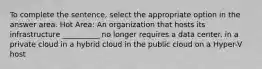 To complete the sentence, select the appropriate option in the answer area. Hot Area: An organization that hosts its infrastructure __________ no longer requires a data center. in a private cloud in a hybrid cloud in the public cloud on a Hyper-V host