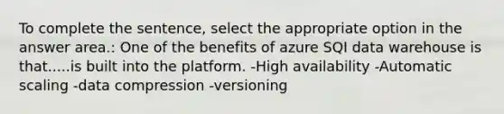 To complete the sentence, select the appropriate option in the answer area.: One of the benefits of azure SQI data warehouse is that.....is built into the platform. -High availability -Automatic scaling -data compression -versioning