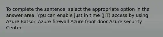 To complete the sentence, select the appropriate option in the answer area. Ypu can enable just in time (JIT) access by using: Azure Batson Azure firewall Azure front door Azure security Center