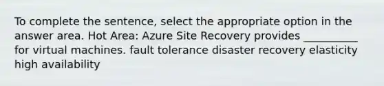 To complete the sentence, select the appropriate option in the answer area. Hot Area: Azure Site Recovery provides __________ for virtual machines. fault tolerance disaster recovery elasticity high availability