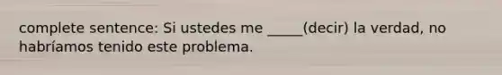 complete sentence: Si ustedes me _____(decir) la verdad, no habríamos tenido este problema.