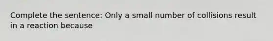 Complete the sentence: Only a small number of collisions result in a reaction because