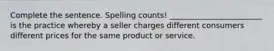 Complete the sentence. Spelling counts! ________________________ is the practice whereby a seller charges different consumers different prices for the same product or service.