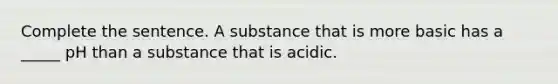 Complete the sentence. A substance that is more basic has a _____ pH than a substance that is acidic.