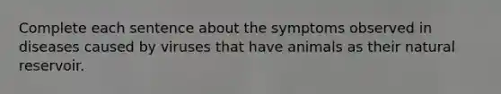 Complete each sentence about the symptoms observed in diseases caused by viruses that have animals as their natural reservoir.