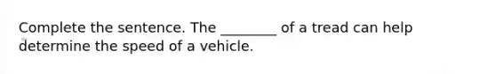 Complete the sentence. The ________ of a tread can help determine the speed of a vehicle.