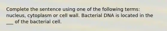 Complete the sentence using one of the following terms: nucleus, cytoplasm or cell wall. Bacterial DNA is located in the ___ of the bacterial cell.