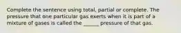 Complete the sentence using total, partial or complete. The pressure that one particular gas exerts when it is part of a mixture of gases is called the ______ pressure of that gas.