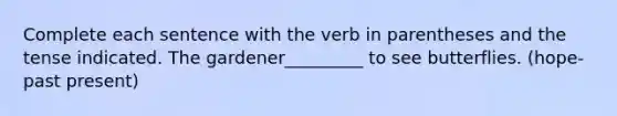 Complete each sentence with the verb in parentheses and the tense indicated. The gardener_________ to see butterflies. (hope- past present)