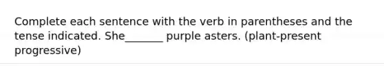 Complete each sentence with the verb in parentheses and the tense indicated. She_______ purple asters. (plant-present progressive)