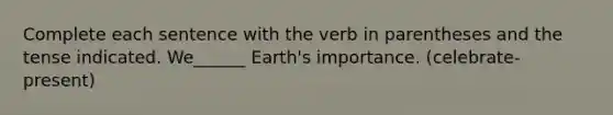 Complete each sentence with the verb in parentheses and the tense indicated. We______ Earth's importance. (celebrate- present)