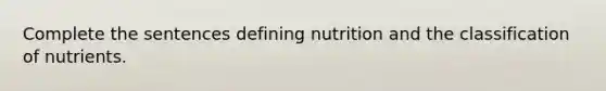 Complete the sentences defining nutrition and the classification of nutrients.