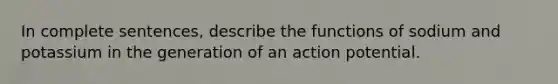 In complete sentences, describe the functions of sodium and potassium in the generation of an action potential.