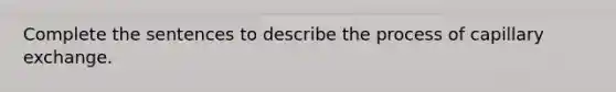 Complete the sentences to describe the process of capillary exchange.