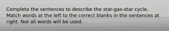 Complete the sentences to describe the star-gas-star cycle. Match words at the left to the correct blanks in the sentences at right. Not all words will be used.