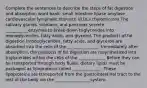 Complete the sentences to describe the steps of fat digestion and absorption word bank: small intestine lipase amylase cardiovascular lymphatic stomach VLDLs chylomicrons The salivary glands, stomach, and pancreas secrete ___________enzymes to break down triglycerides into monoglycerides, fatty acids, and glycerol. The products of fat digestion (monoglycerides, fatty acids, and glycerol) are absorbed into the cells of the _______________. Immediately after absorption, the products of fat digestion are resynthesized into triglycerides within the cells of the _____________ Before they can be transported through body fluids, dietary lipids must be packaged as lipoproteins called ______________. These lipoproteins are transported from the gastrointestinal tract to the rest of the body via the _________________system.