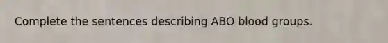 Complete the sentences describing ABO blood groups.