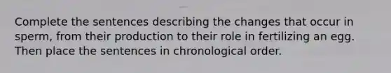 Complete the sentences describing the changes that occur in sperm, from their production to their role in fertilizing an egg. Then place the sentences in chronological order.