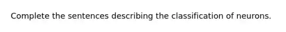 Complete the sentences describing the classification of neurons.