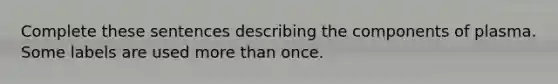 Complete these sentences describing the components of plasma. Some labels are used more than once.