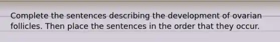 Complete the sentences describing the development of ovarian follicles. Then place the sentences in the order that they occur.