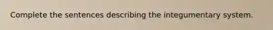 Complete the sentences describing the integumentary system.