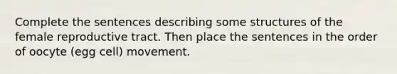 Complete the sentences describing some structures of the female reproductive tract. Then place the sentences in the order of oocyte (egg cell) movement.